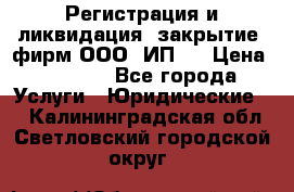 Регистрация и ликвидация (закрытие) фирм ООО, ИП.  › Цена ­ 2 500 - Все города Услуги » Юридические   . Калининградская обл.,Светловский городской округ 